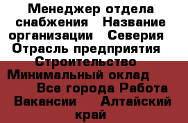 Менеджер отдела снабжения › Название организации ­ Северия › Отрасль предприятия ­ Строительство › Минимальный оклад ­ 35 000 - Все города Работа » Вакансии   . Алтайский край